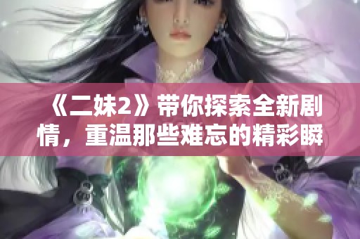 《二妹2》带你探索全新剧情，重温那些难忘的精彩瞬间
