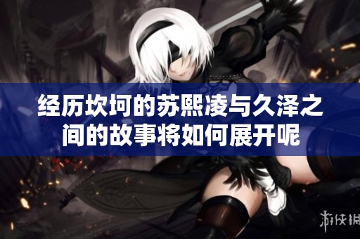 经历坎坷的苏熙凌与久泽之间的故事将如何展开呢