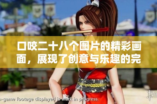 口咬二十八个图片的精彩画面，展现了创意与乐趣的完美结合。