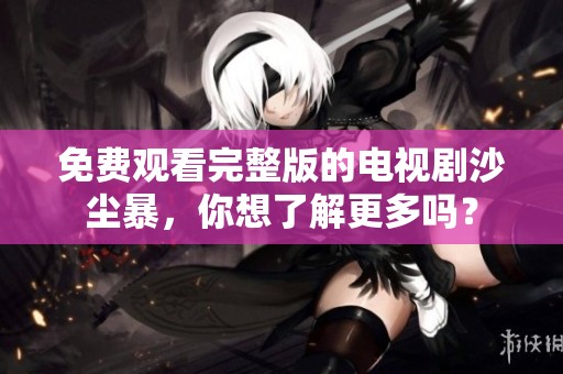免费观看完整版的电视剧沙尘暴，你想了解更多吗？