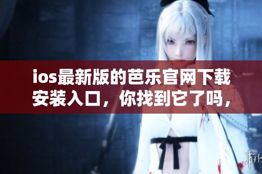 ios最新版的芭乐官网下载安装入口，你找到它了吗，快来了解一下吧
