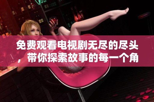 免费观看电视剧无尽的尽头，带你探索故事的每一个角落