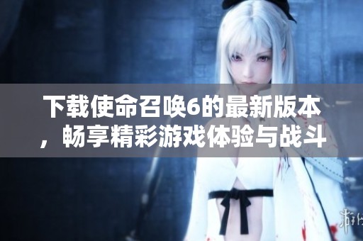 下载使命召唤6的最新版本，畅享精彩游戏体验与战斗乐趣