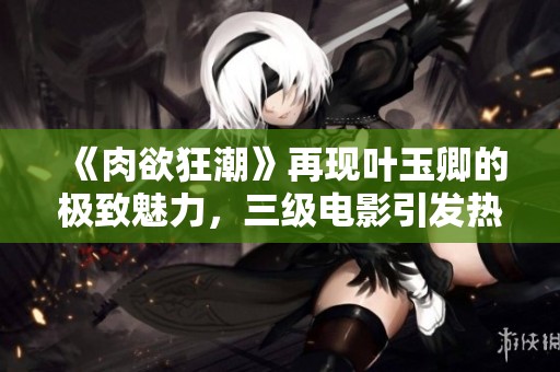 《肉欲狂潮》再现叶玉卿的极致魅力，三级电影引发热潮
