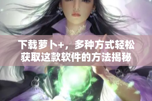 下载萝卜+，多种方式轻松获取这款软件的方法揭秘