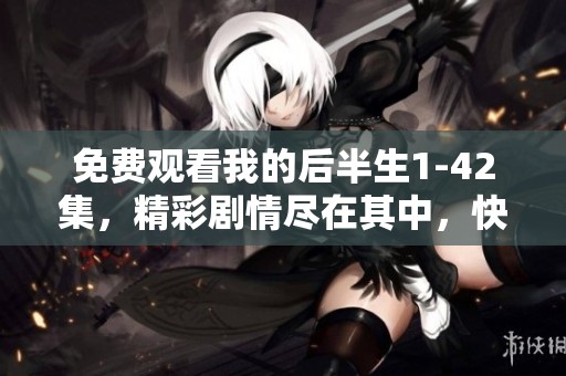 免费观看我的后半生1-42集，精彩剧情尽在其中，快来体验吧