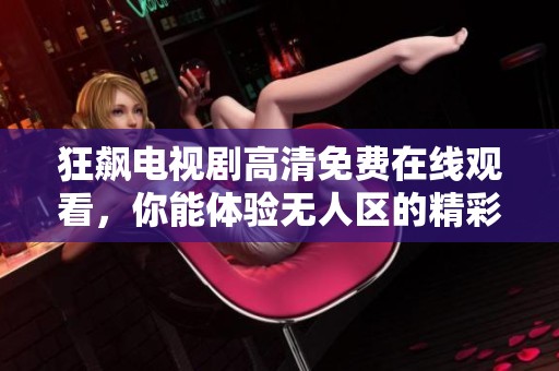 狂飙电视剧高清免费在线观看，你能体验无人区的精彩故事吗