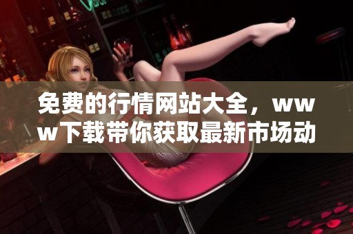 免费的行情网站大全，www下载带你获取最新市场动态与信息