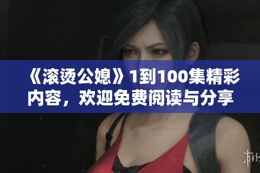 《滚烫公媳》1到100集精彩内容，欢迎免费阅读与分享！