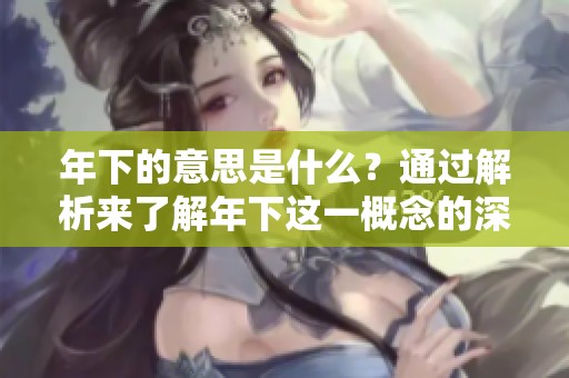 年下的意思是什么？通过解析来了解年下这一概念的深层含义。