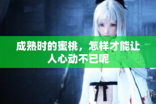 成熟时的蜜桃，怎样才能让人心动不已呢
