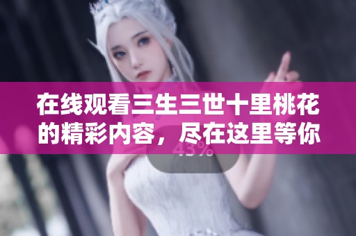 在线观看三生三世十里桃花的精彩内容，尽在这里等你发现！