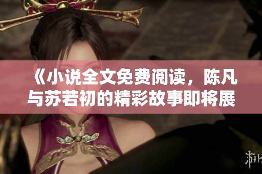 《小说全文免费阅读，陈凡与苏若初的精彩故事即将展开》