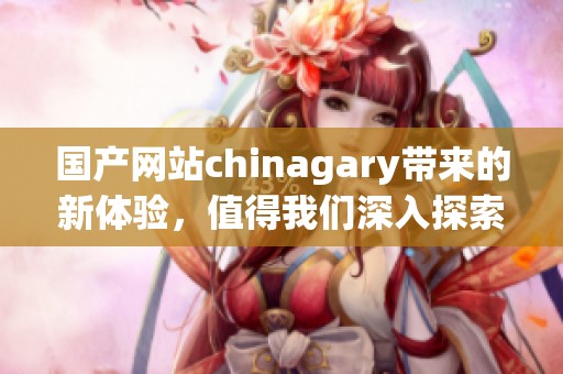 国产网站chinagary带来的新体验，值得我们深入探索与关注！