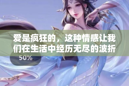 爱是疯狂的，这种情感让我们在生活中经历无尽的波折与惊喜