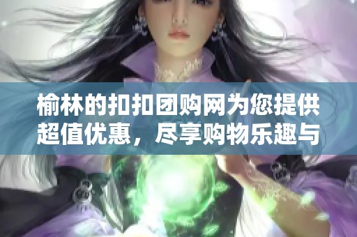榆林的扣扣团购网为您提供超值优惠，尽享购物乐趣与便捷体验