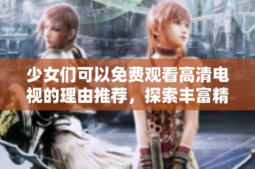 少女们可以免费观看高清电视的理由推荐，探索丰富精彩的内容选择