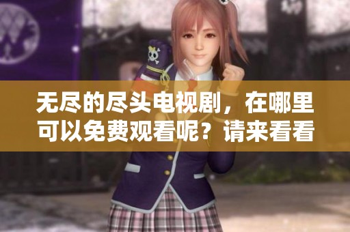 无尽的尽头电视剧，在哪里可以免费观看呢？请来看看这个精彩的剧集！