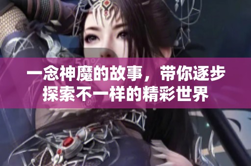 一念神魔的故事，带你逐步探索不一样的精彩世界