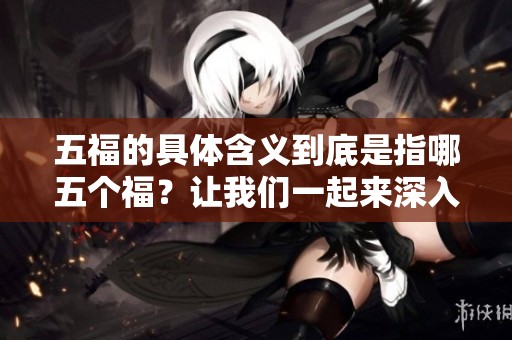 五福的具体含义到底是指哪五个福？让我们一起来深入了解一下。