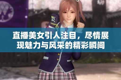直播美女引人注目，尽情展现魅力与风采的精彩瞬间