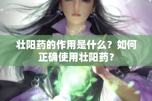 壮阳药的作用是什么？如何正确使用壮阳药？