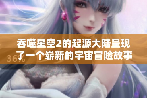 吞噬星空2的起源大陆呈现了一个崭新的宇宙冒险故事