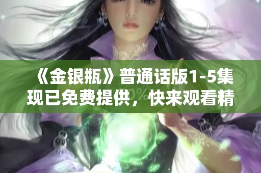 《金银瓶》普通话版1-5集现已免费提供，快来观看精彩内容吧