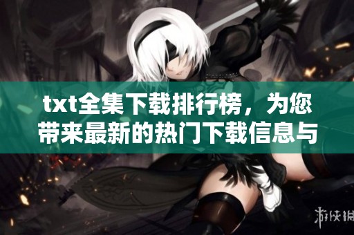 txt全集下载排行榜，为您带来最新的热门下载信息与资源推荐