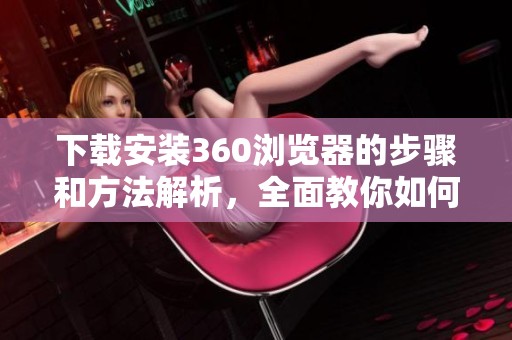 下载安装360浏览器的步骤和方法解析，全面教你如何操作