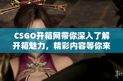 CSGO开箱网带你深入了解开箱魅力，精彩内容等你来探索