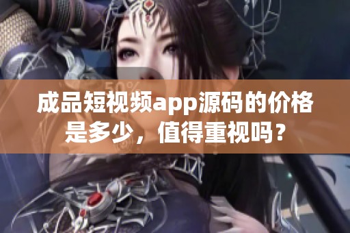 成品短视频app源码的价格是多少，值得重视吗？