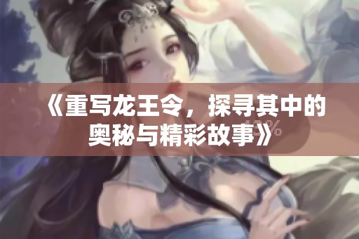 《重写龙王令，探寻其中的奥秘与精彩故事》