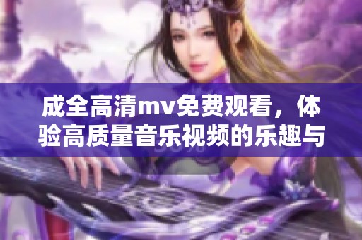 成全高清mv免费观看，体验高质量音乐视频的乐趣与魅力