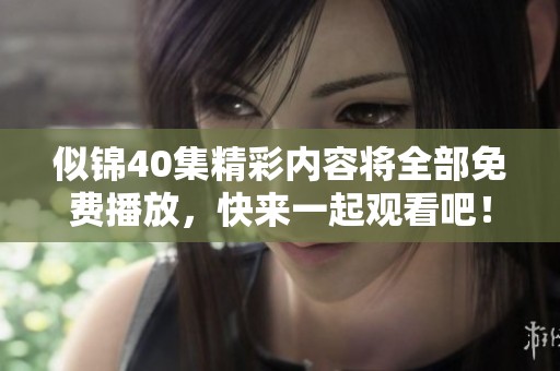 似锦40集精彩内容将全部免费播放，快来一起观看吧！