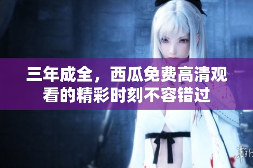 三年成全，西瓜免费高清观看的精彩时刻不容错过