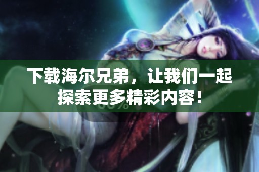 下载海尔兄弟，让我们一起探索更多精彩内容！