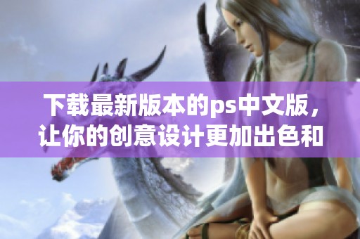 下载最新版本的ps中文版，让你的创意设计更加出色和轻松
