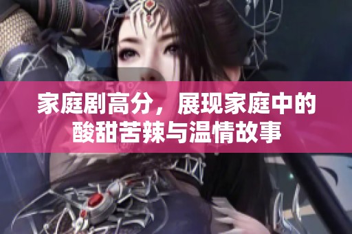 家庭剧高分，展现家庭中的酸甜苦辣与温情故事