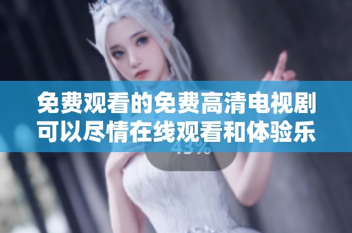 免费观看的免费高清电视剧可以尽情在线观看和体验乐趣