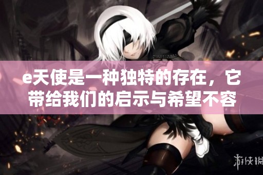 e天使是一种独特的存在，它带给我们的启示与希望不容小觑