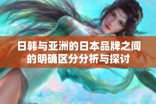 日韩与亚洲的日本品牌之间的明确区分分析与探讨