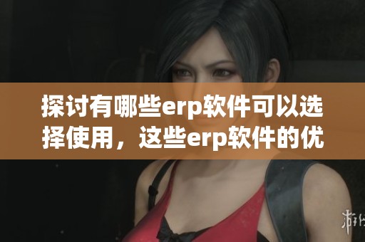 探讨有哪些erp软件可以选择使用，这些erp软件的优缺点是什么呢