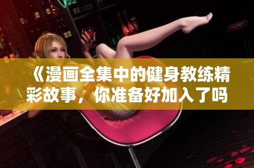 《漫画全集中的健身教练精彩故事，你准备好加入了吗》