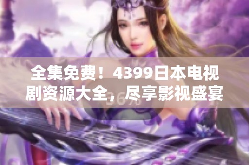 全集免费！4399日本电视剧资源大全，尽享影视盛宴的好去处