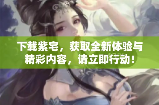 下载紫宅，获取全新体验与精彩内容，请立即行动！