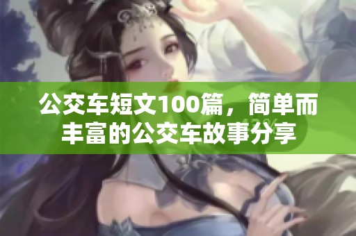 公交车短文100篇，简单而丰富的公交车故事分享