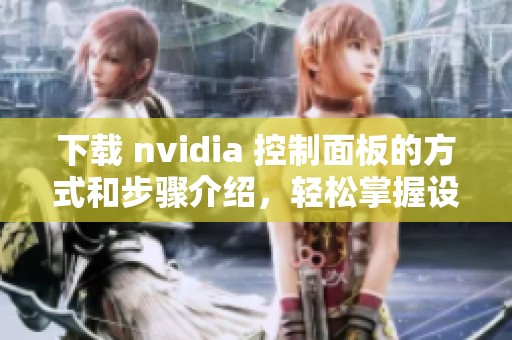 下载 nvidia 控制面板的方式和步骤介绍，轻松掌握设置技巧与功能使用