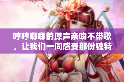 哼哼唧唧的原声亲吻不带歌，让我们一同感受那份独特的韵味