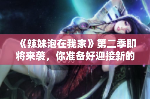 《辣妹泡在我家》第二季即将来袭，你准备好迎接新的故事了吗？